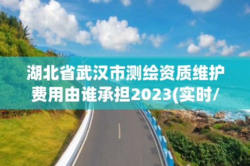 湖北省武汉市测绘资质维护费用由谁承担2023(实时/更新中)