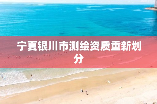 宁夏银川市测绘资质重新划分