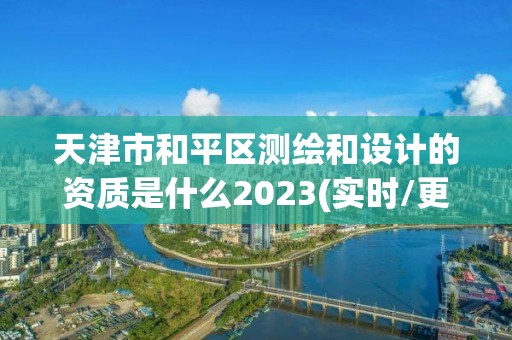 天津市和平区测绘和设计的资质是什么2023(实时/更新中)