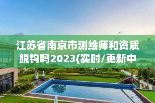 江苏省南京市测绘师和资质脱钩吗2023(实时/更新中)