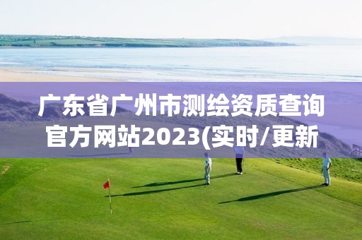 广东省广州市测绘资质查询官方网站2023(实时/更新中)