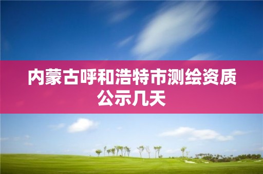 内蒙古呼和浩特市测绘资质公示几天