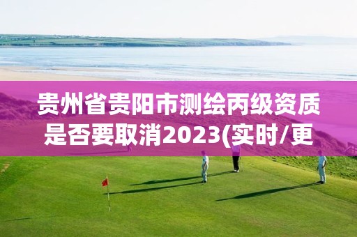 贵州省贵阳市测绘丙级资质是否要取消2023(实时/更新中)