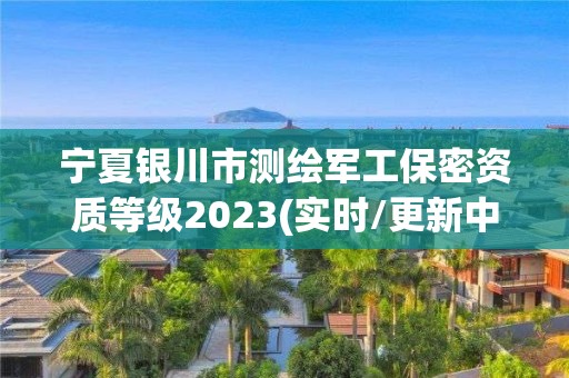 宁夏银川市测绘军工保密资质等级2023(实时/更新中)