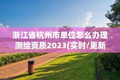 浙江省杭州市单位怎么办理测绘资质2023(实时/更新中)