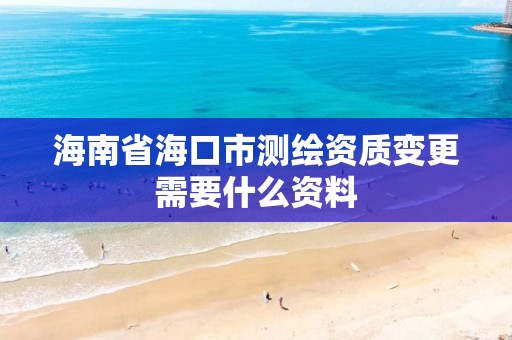 海南省海口市测绘资质变更需要什么资料