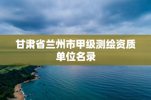 甘肃省兰州市甲级测绘资质单位名录