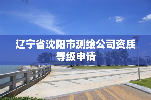 辽宁省沈阳市测绘公司资质等级申请