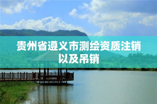 贵州省遵义市测绘资质注销以及吊销