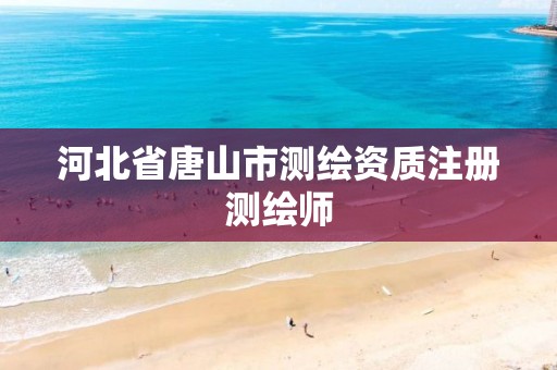 河北省唐山市测绘资质注册测绘师