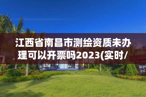 江西省南昌市测绘资质未办理可以开票吗2023(实时/更新中)