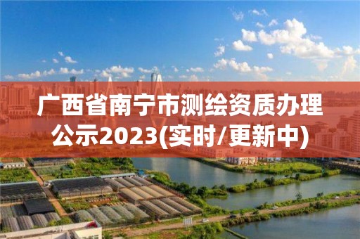 广西省南宁市测绘资质办理公示2023(实时/更新中)