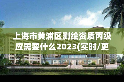 上海市黄浦区测绘资质丙级应需要什么2023(实时/更新中)