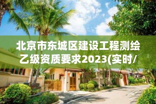 北京市东城区建设工程测绘乙级资质要求2023(实时/更新中)