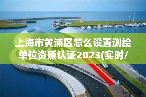 上海市黄浦区怎么设置测绘单位资质认证2023(实时/更新中)