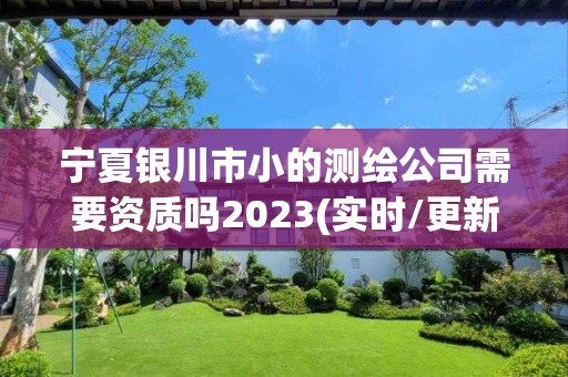 宁夏银川市小的测绘公司需要资质吗2023(实时/更新中)