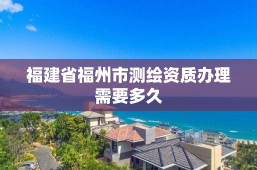 福建省福州市测绘资质办理需要多久