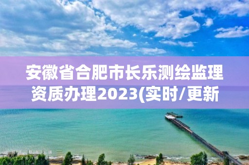 安徽省合肥市长乐测绘监理资质办理2023(实时/更新中)