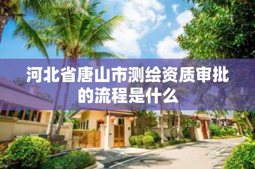 河北省唐山市测绘资质审批的流程是什么