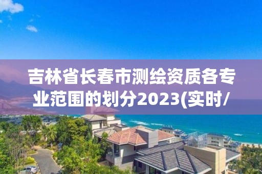 吉林省长春市测绘资质各专业范围的划分2023(实时/更新中)