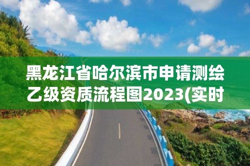 黑龙江省哈尔滨市申请测绘乙级资质流程图2023(实时/更新中)