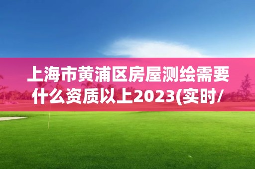 上海市黄浦区房屋测绘需要什么资质以上2023(实时/更新中)