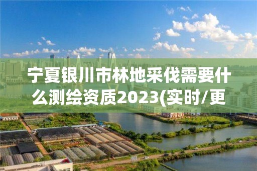 宁夏银川市林地采伐需要什么测绘资质2023(实时/更新中)