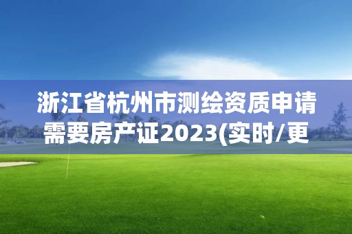 浙江省杭州市测绘资质申请需要房产证2023(实时/更新中)