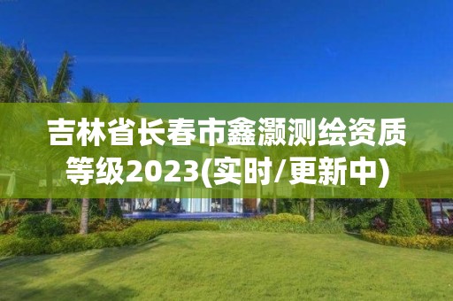 吉林省长春市鑫灏测绘资质等级2023(实时/更新中)