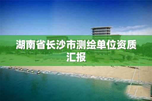 湖南省长沙市测绘单位资质汇报