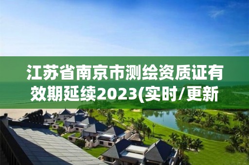 江苏省南京市测绘资质证有效期延续2023(实时/更新中)