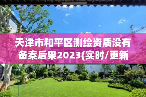 天津市和平区测绘资质没有备案后果2023(实时/更新中)