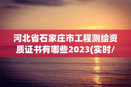 河北省石家庄市工程测绘资质证书有哪些2023(实时/更新中)