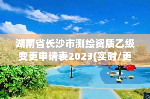 湖南省长沙市测绘资质乙级变更申请表2023(实时/更新中)