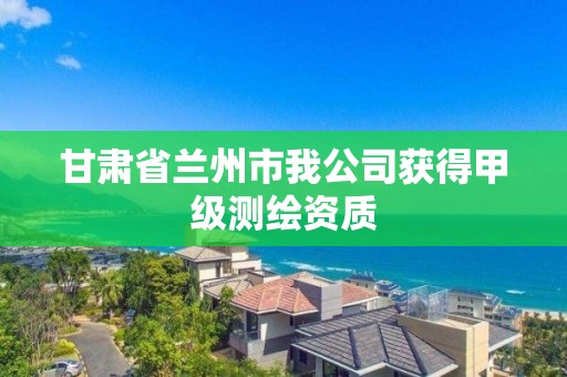 甘肃省兰州市我公司获得甲级测绘资质