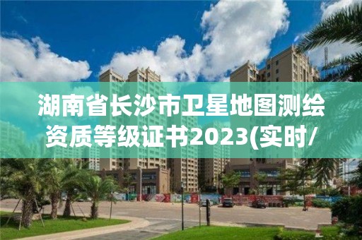 湖南省长沙市卫星地图测绘资质等级证书2023(实时/更新中)