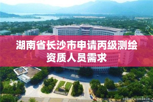 湖南省长沙市申请丙级测绘资质人员需求