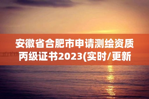 安徽省合肥市申请测绘资质丙级证书2023(实时/更新中)