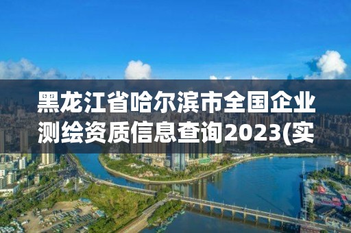 黑龙江省哈尔滨市全国企业测绘资质信息查询2023(实时/更新中)