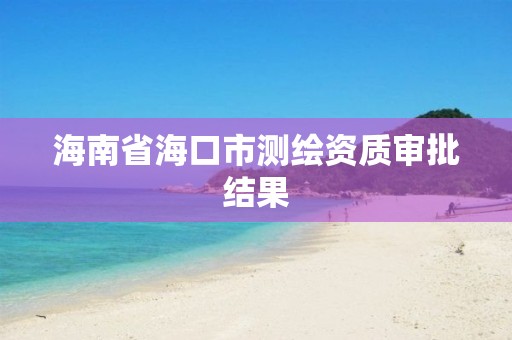 海南省海口市测绘资质审批结果