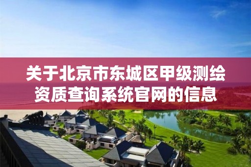 关于北京市东城区甲级测绘资质查询系统官网的信息