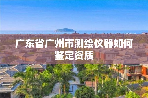 广东省广州市测绘仪器如何鉴定资质