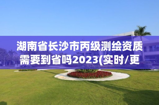 湖南省长沙市丙级测绘资质需要到省吗2023(实时/更新中)