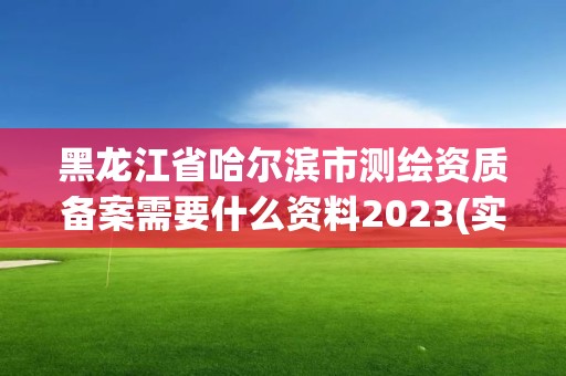 黑龙江省哈尔滨市测绘资质备案需要什么资料2023(实时/更新中)