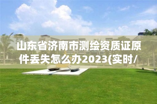 山东省济南市测绘资质证原件丢失怎么办2023(实时/更新中)