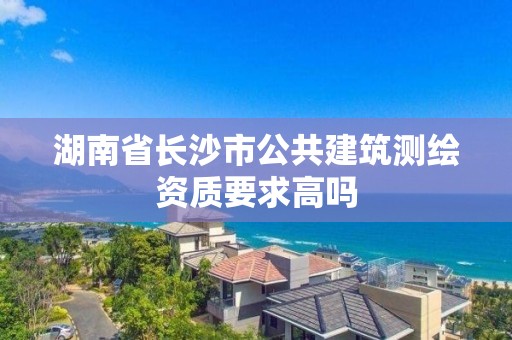 湖南省长沙市公共建筑测绘资质要求高吗