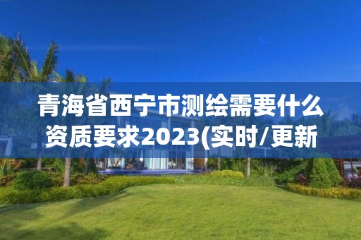 青海省西宁市测绘需要什么资质要求2023(实时/更新中)