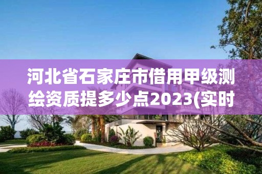 河北省石家庄市借用甲级测绘资质提多少点2023(实时/更新中)