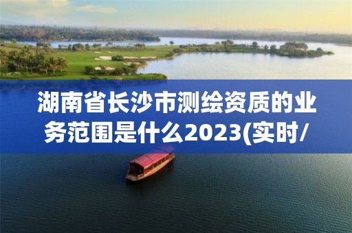 湖南省长沙市测绘资质的业务范围是什么2023(实时/更新中)