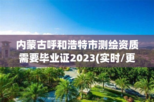 内蒙古呼和浩特市测绘资质需要毕业证2023(实时/更新中)